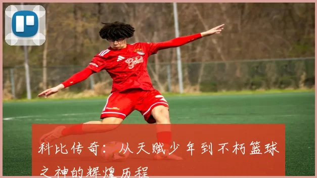 科比传奇：从天赋少年到不朽篮球之神的辉煌历程