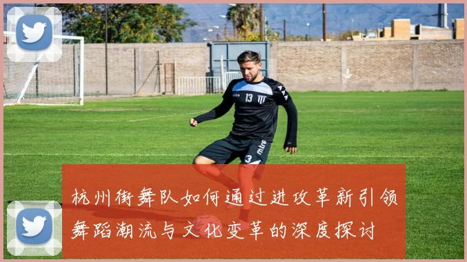 杭州街舞队如何通过进攻革新引领舞蹈潮流与文化变革的深度探讨
