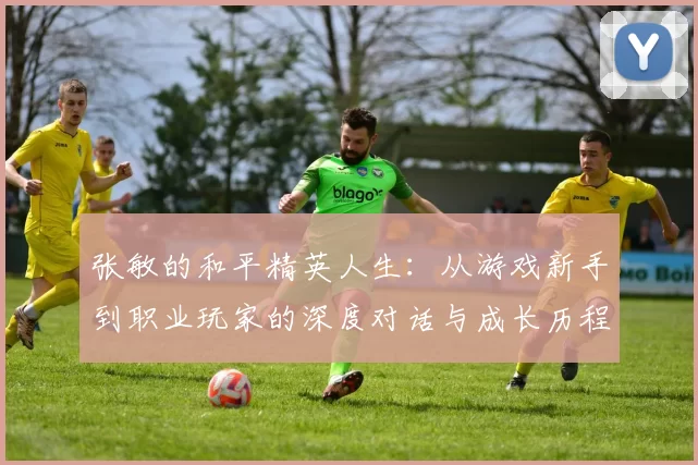 张敏的和平精英人生：从游戏新手到职业玩家的深度对话与成长历程