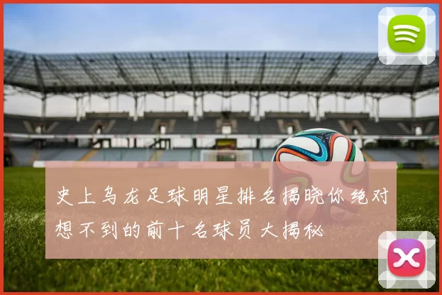 史上乌龙足球明星排名揭晓你绝对想不到的前十名球员大揭秘