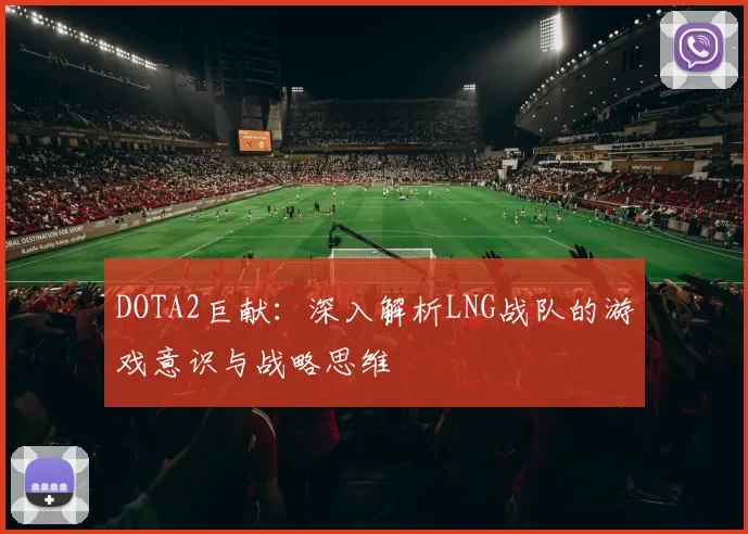 DOTA2巨献：深入解析LNG战队的游戏意识与战略思维
