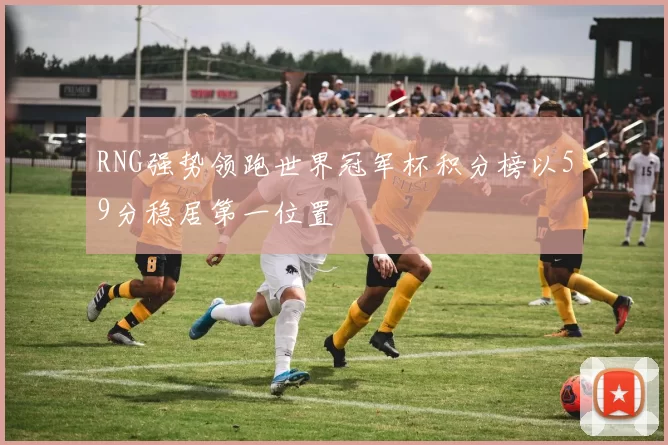 RNG强势领跑世界冠军杯积分榜以59分稳居第一位置