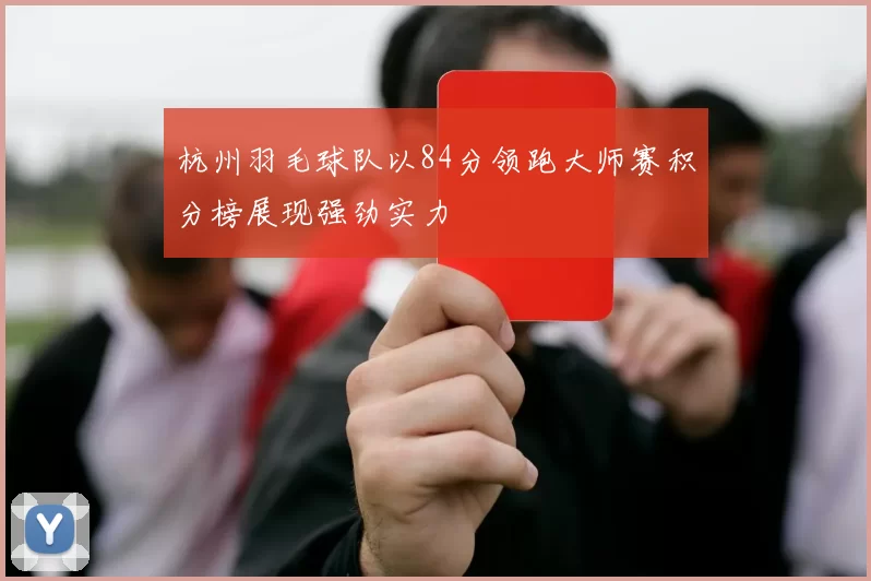 杭州羽毛球队以84分领跑大师赛积分榜展现强劲实力