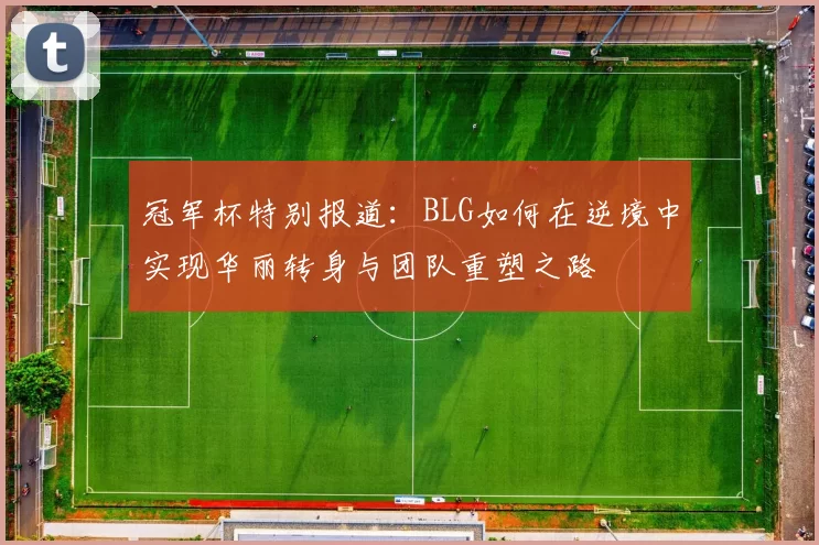 冠军杯特别报道：BLG如何在逆境中实现华丽转身与团队重塑之路
