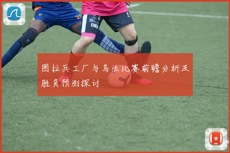 图拉兵工厂与乌法比赛前瞻分析及胜负预测探讨