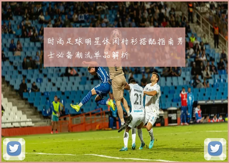 时尚足球明星休闲衬衫搭配指南男士必备潮流单品解析