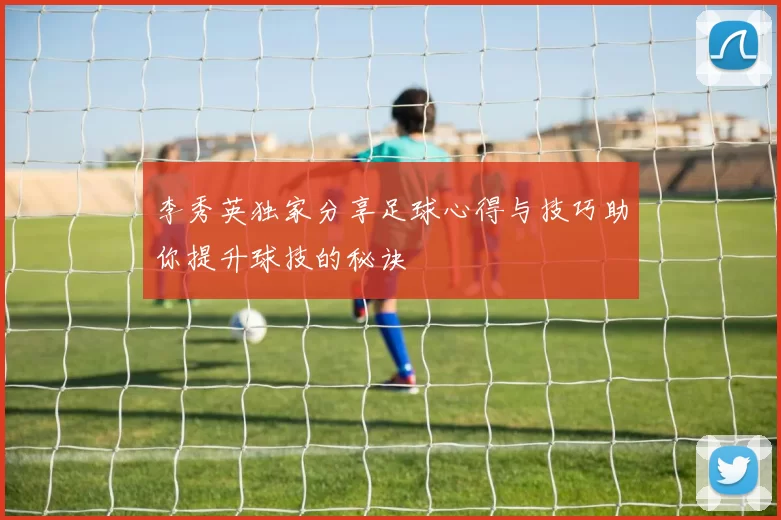 李秀英独家分享足球心得与技巧助你提升球技的秘诀