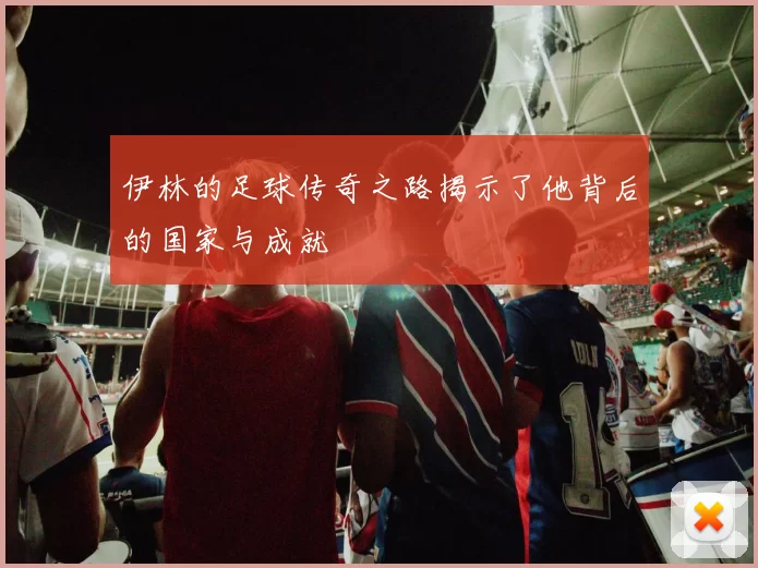 伊林的足球传奇之路揭示了他背后的国家与成就