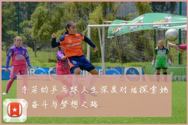 李芳的乒乓球人生深度对话探索她的奋斗与梦想之路
