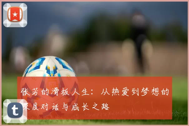 张芳的滑板人生：从热爱到梦想的深度对话与成长之路