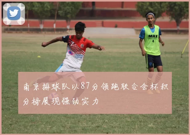 南京排球队以87分领跑联合会杯积分榜展现强劲实力