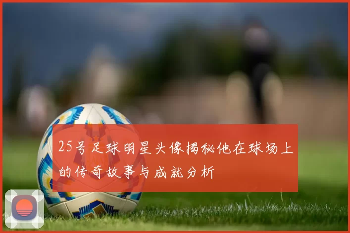 25号足球明星头像揭秘他在球场上的传奇故事与成就分析