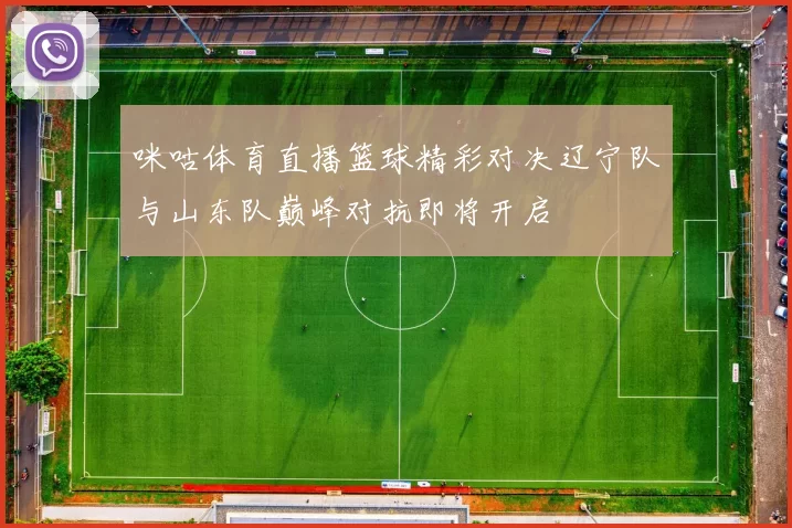 咪咕体育直播篮球精彩对决辽宁队与山东队巅峰对抗即将开启