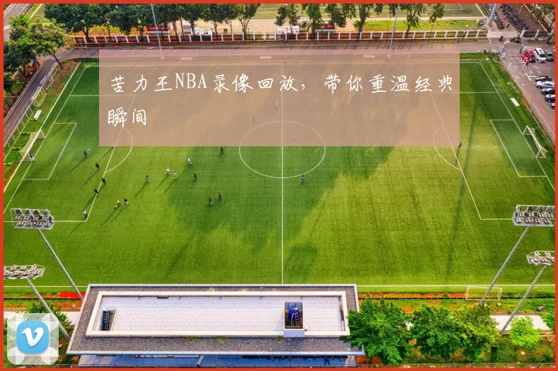 苦力王NBA录像回放，带你重温经典瞬间