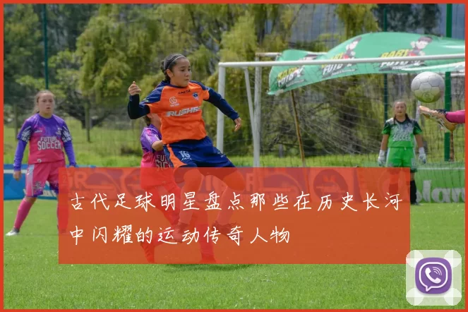 古代足球明星盘点那些在历史长河中闪耀的运动传奇人物