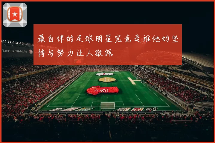 最自律的足球明星究竟是谁他的坚持与努力让人敬佩