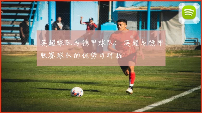 英超球队与德甲球队：英超与德甲联赛球队的优势与对抗