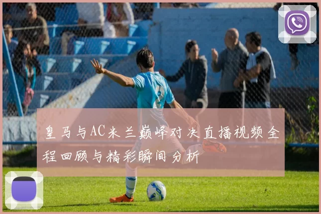 皇马与AC米兰巅峰对决直播视频全程回顾与精彩瞬间分析