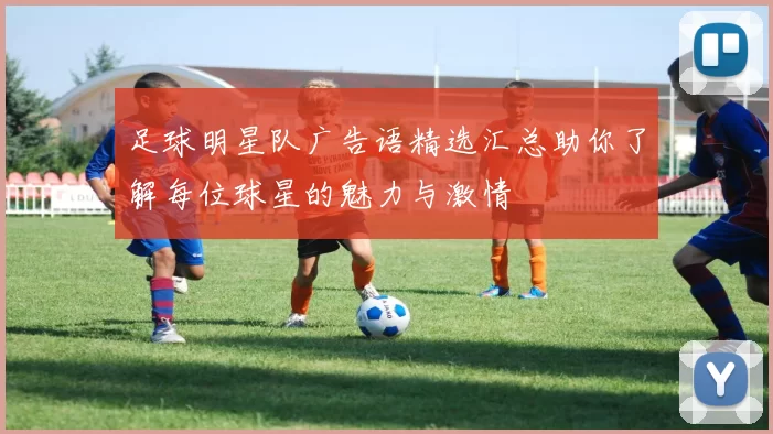 足球明星队广告语精选汇总助你了解每位球星的魅力与激情