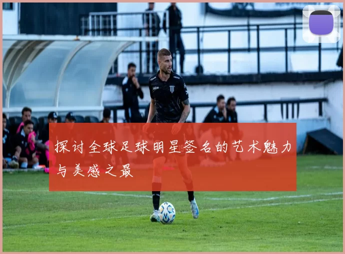 探讨全球足球明星签名的艺术魅力与美感之最
