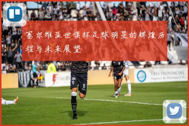 塞尔维亚世俱杯足球明星的辉煌历程与未来展望