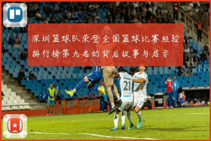 深圳篮球队荣登全国篮球比赛经验排行榜第九名的背后故事与启示