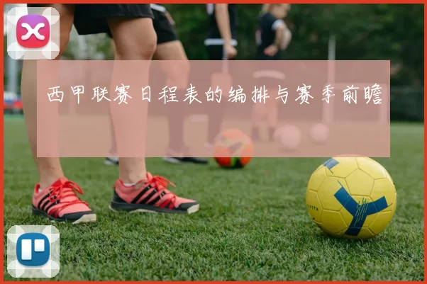西甲联赛日程表的编排与赛季前瞻