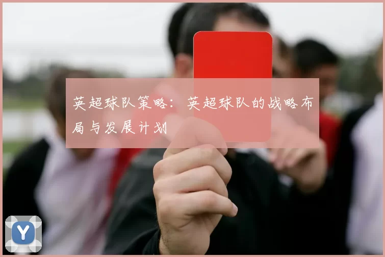 英超球队策略：英超球队的战略布局与发展计划