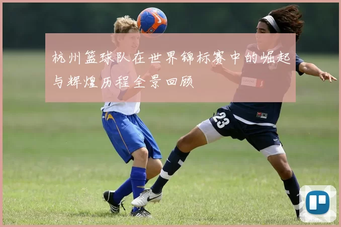 杭州篮球队在世界锦标赛中的崛起与辉煌历程全景回顾