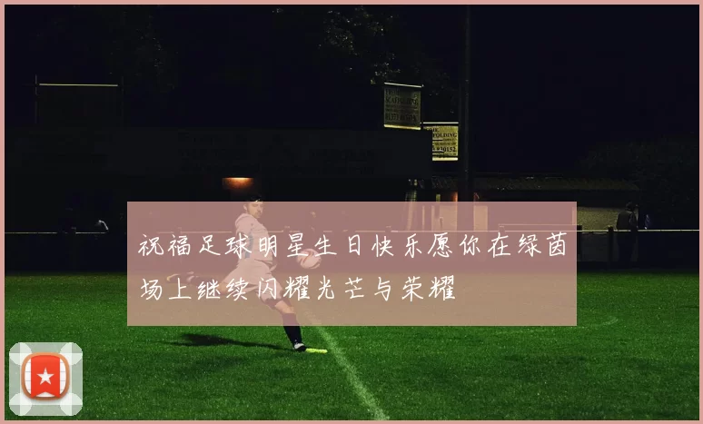 祝福足球明星生日快乐愿你在绿茵场上继续闪耀光芒与荣耀