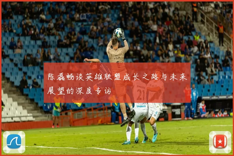 陈磊畅谈英雄联盟成长之路与未来展望的深度专访