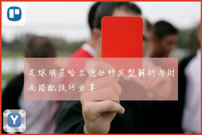 足球明星哈兰德独特发型解析与时尚搭配技巧分享