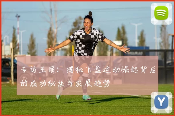 专访王丽：揭秘飞盘运动崛起背后的成功秘诀与发展趋势