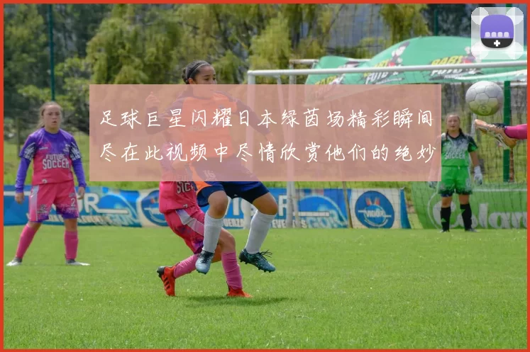 足球巨星闪耀日本绿茵场精彩瞬间尽在此视频中尽情欣赏他们的绝妙表现