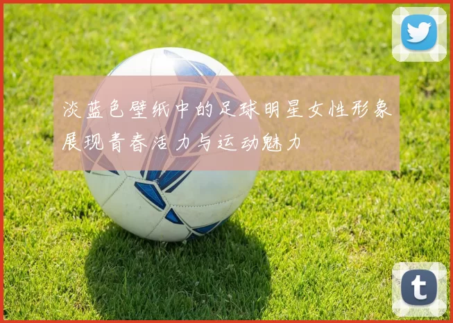 淡蓝色壁纸中的足球明星女性形象展现青春活力与运动魅力