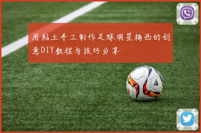 用粘土手工制作足球明星梅西的创意DIY教程与技巧分享