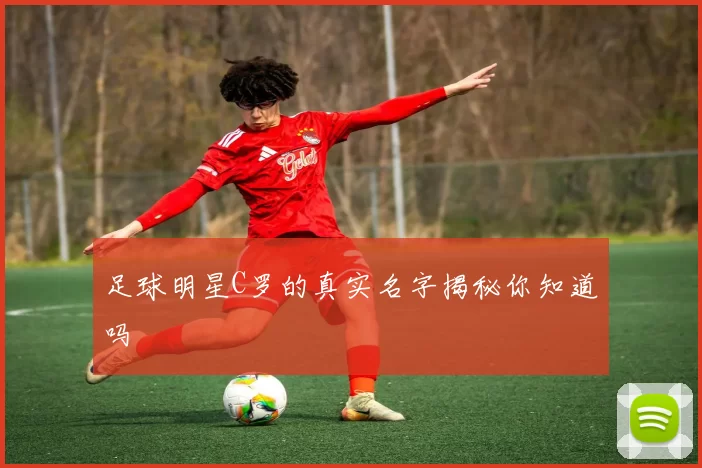 足球明星C罗的真实名字揭秘你知道吗