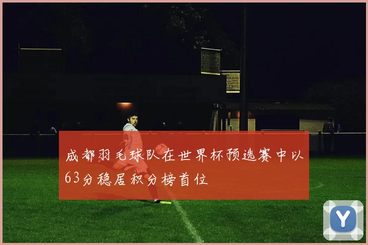 成都羽毛球队在世界杯预选赛中以63分稳居积分榜首位