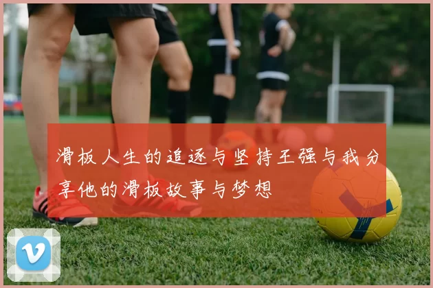 滑板人生的追逐与坚持王强与我分享他的滑板故事与梦想