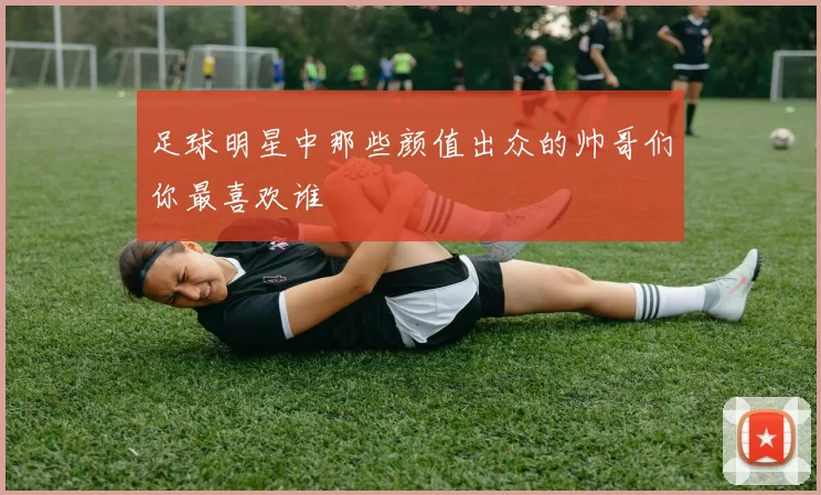 足球明星中那些颜值出众的帅哥们你最喜欢谁
