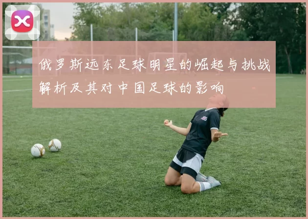 俄罗斯远东足球明星的崛起与挑战解析及其对中国足球的影响