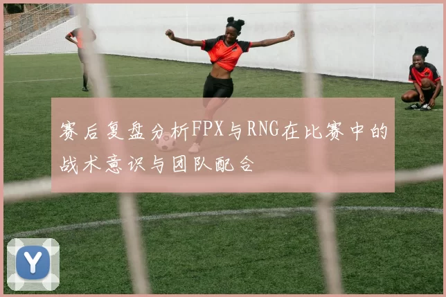 赛后复盘分析FPX与RNG在比赛中的战术意识与团队配合