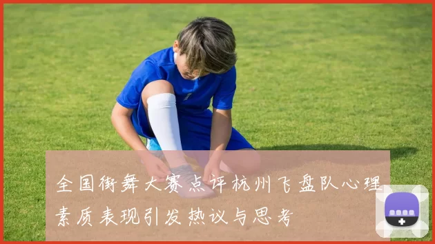 全国街舞大赛点评杭州飞盘队心理素质表现引发热议与思考