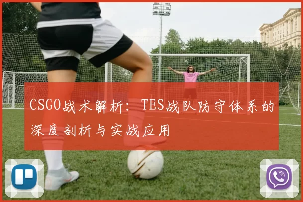 CSGO战术解析：TES战队防守体系的深度剖析与实战应用