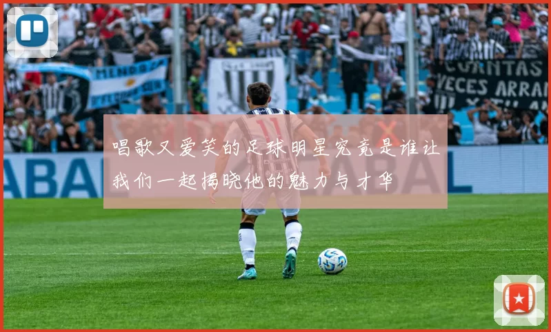 唱歌又爱笑的足球明星究竟是谁让我们一起揭晓他的魅力与才华