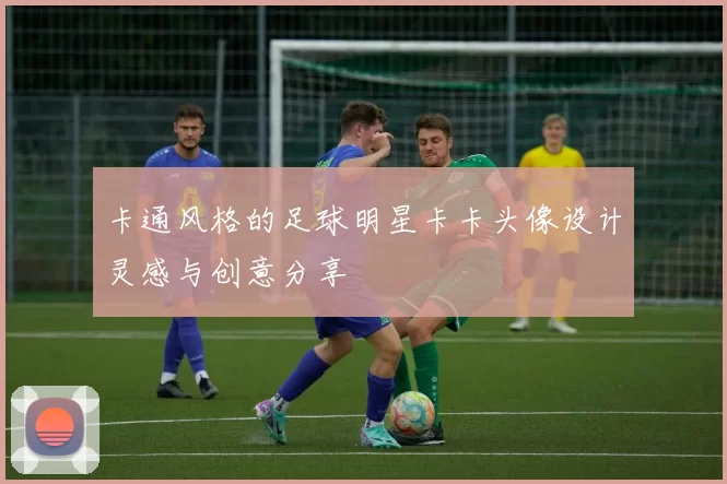 卡通风格的足球明星卡卡头像设计灵感与创意分享