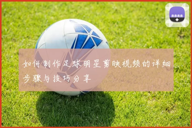 如何制作足球明星剪映视频的详细步骤与技巧分享
