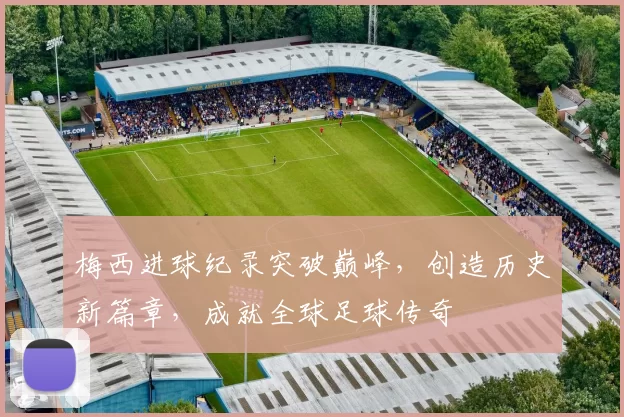 梅西进球纪录突破巅峰，创造历史新篇章，成就全球足球传奇