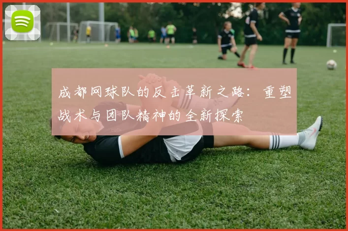 成都网球队的反击革新之路：重塑战术与团队精神的全新探索