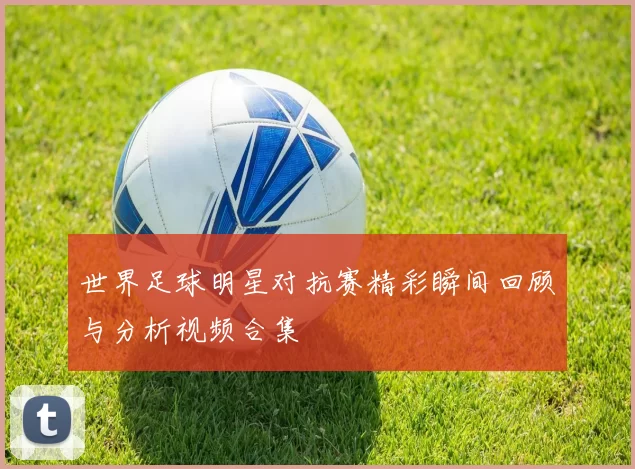 世界足球明星对抗赛精彩瞬间回顾与分析视频合集
